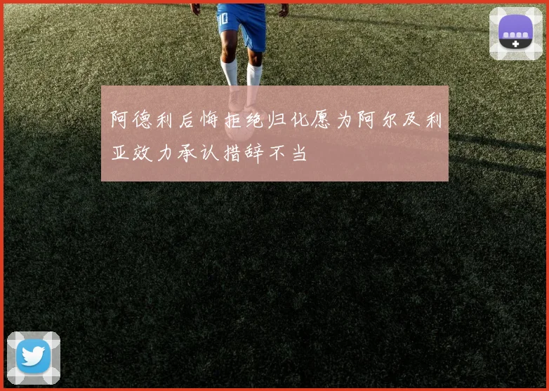 阿德利后悔拒绝归化愿为阿尔及利亚效力承认措辞不当