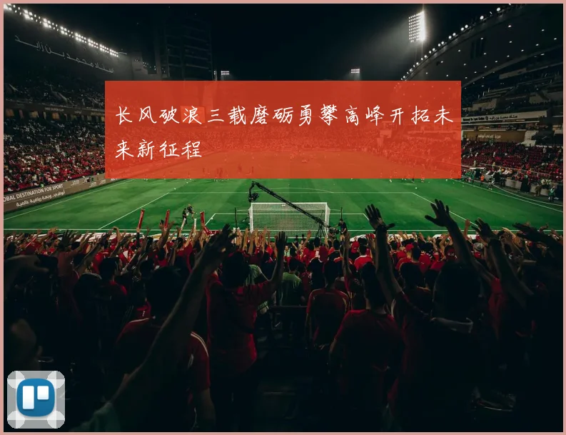 长风破浪三载磨砺勇攀高峰开拓未来新征程