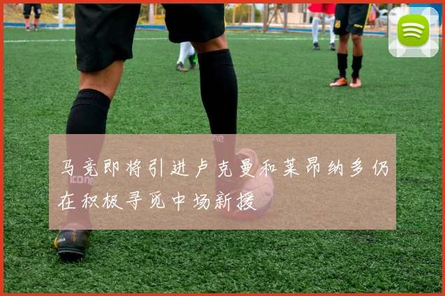 马竞即将引进卢克曼和莱昂纳多仍在积极寻觅中场新援