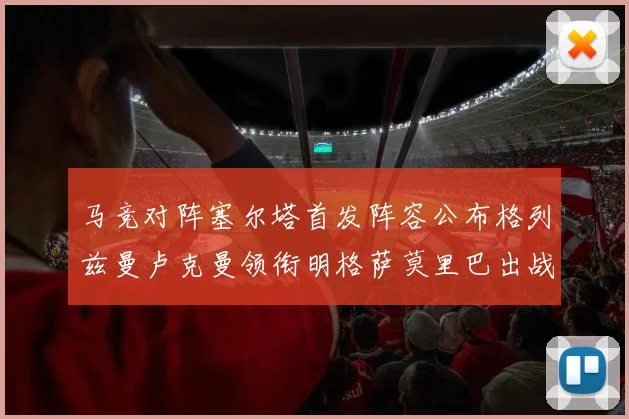 马竞对阵塞尔塔首发阵容公布格列兹曼卢克曼领衔明格萨莫里巴出战