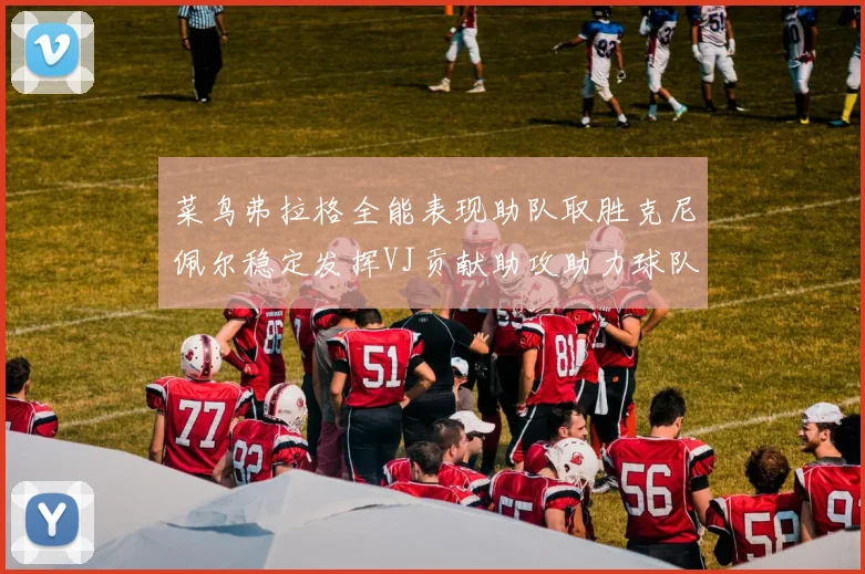 菜鸟弗拉格全能表现助队取胜克尼佩尔稳定发挥VJ贡献助攻助力球队进攻