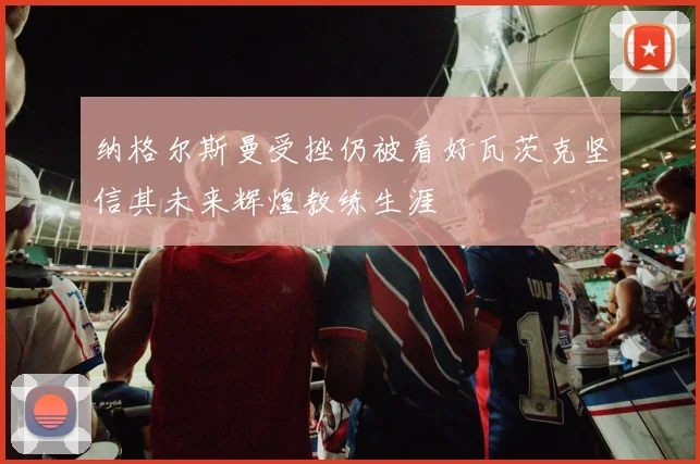 纳格尔斯曼受挫仍被看好瓦茨克坚信其未来辉煌教练生涯