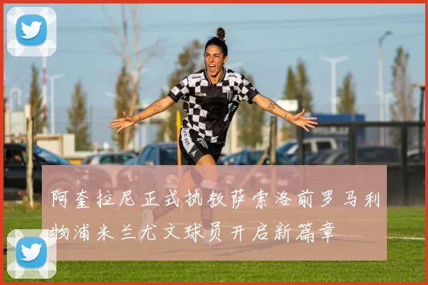 阿奎拉尼正式执教萨索洛前罗马利物浦米兰尤文球员开启新篇章