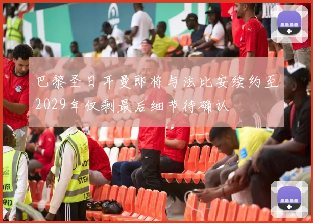 巴黎圣日耳曼即将与法比安续约至2029年仅剩最后细节待确认