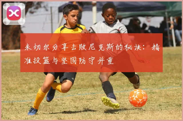 米切尔分享击败尼克斯的秘诀：精准投篮与坚固防守并重