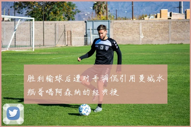 胜利输球后遭对手调侃引用曼城水瓶哥喝阿森纳的经典梗