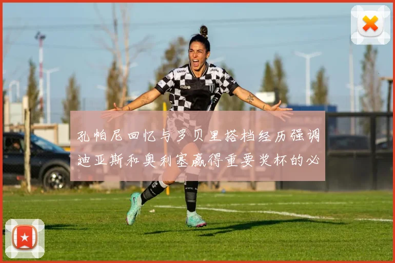 孔帕尼回忆与罗贝里搭档经历强调迪亚斯和奥利塞赢得重要奖杯的必要性