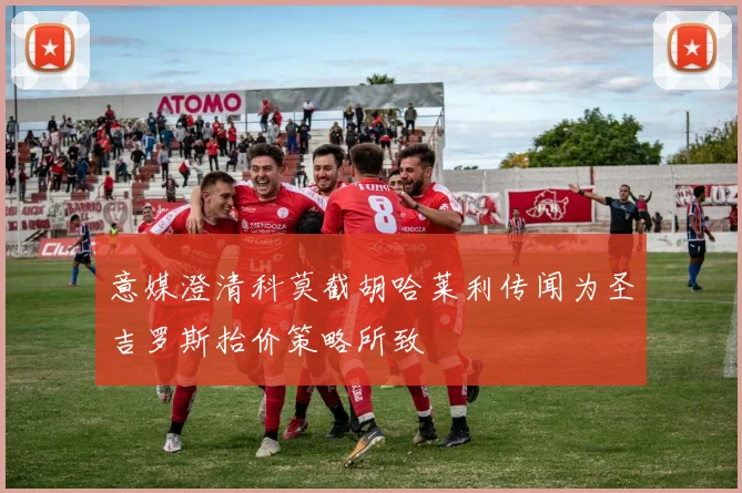 意媒澄清科莫截胡哈莱利传闻为圣吉罗斯抬价策略所致