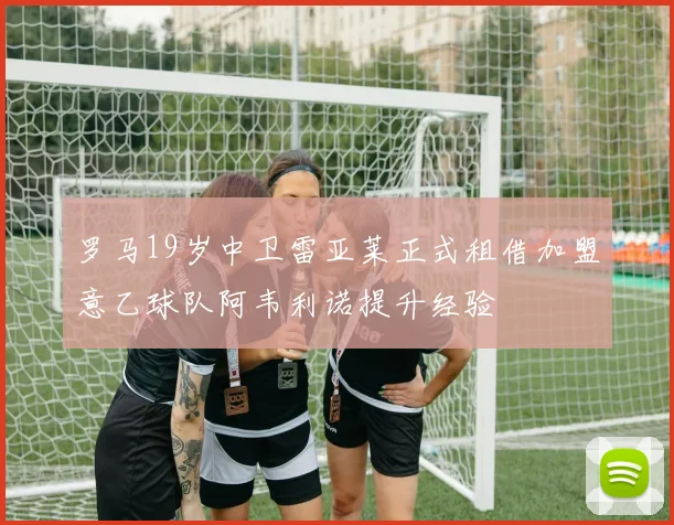 罗马19岁中卫雷亚莱正式租借加盟意乙球队阿韦利诺提升经验