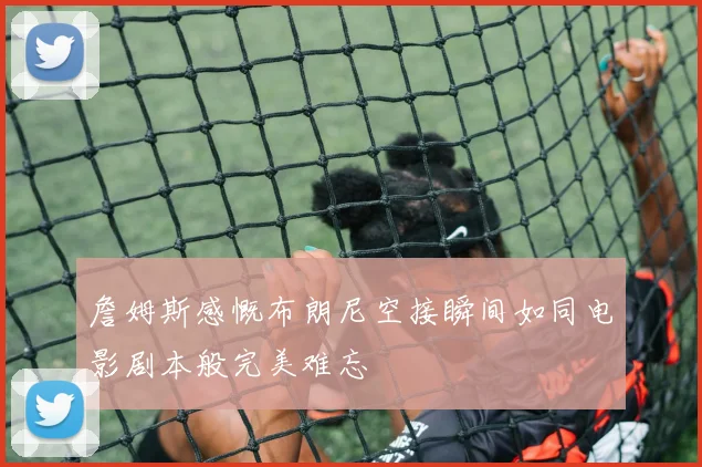 詹姆斯感慨布朗尼空接瞬间如同电影剧本般完美难忘