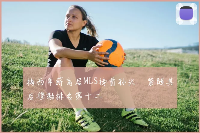 梅西年薪高居MLS榜首孙兴慜紧随其后穆勒排名第十二