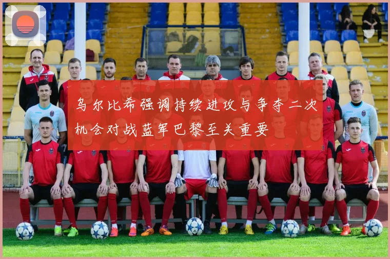 乌尔比希强调持续进攻与争夺二次机会对战蓝军巴黎至关重要