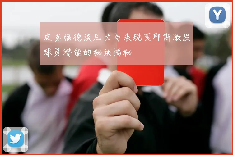 皮克福德谈压力与表现莫耶斯激发球员潜能的秘诀揭秘