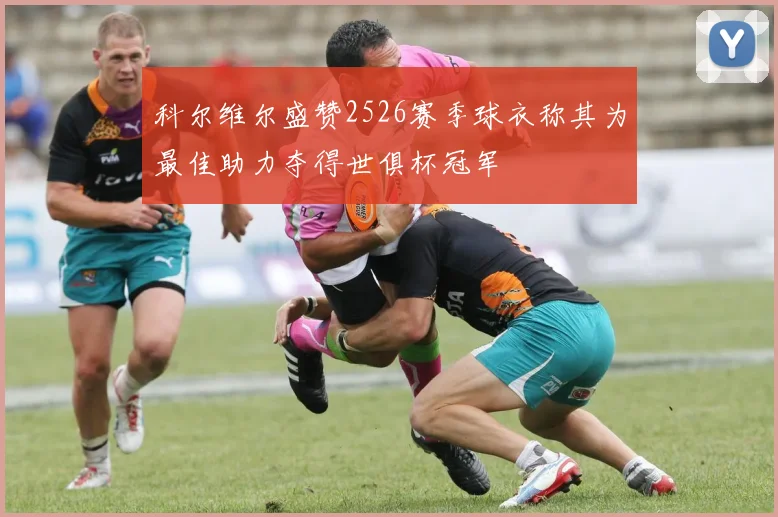 科尔维尔盛赞2526赛季球衣称其为最佳助力夺得世俱杯冠军
