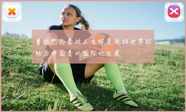 鲁能巴西青训三名球员亮相世界杯助力中国青训国际化发展