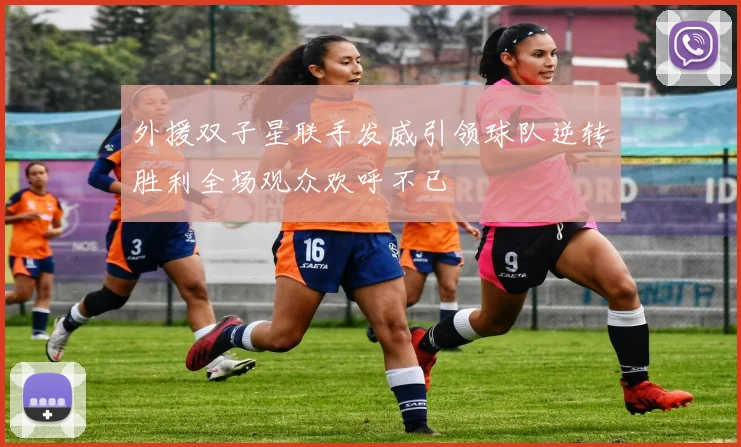 外援双子星联手发威引领球队逆转胜利全场观众欢呼不已
