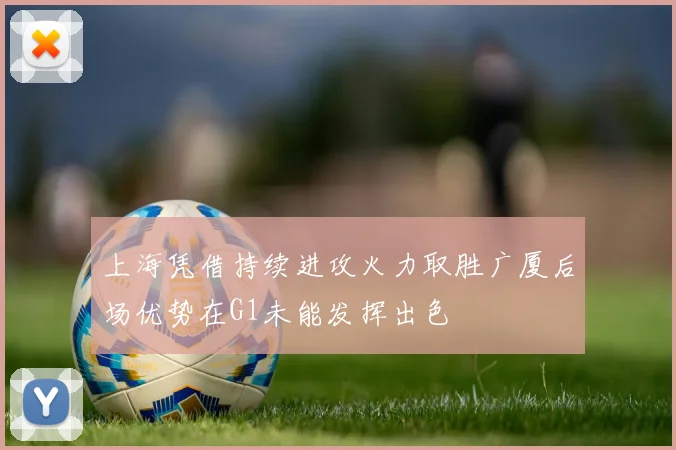 上海凭借持续进攻火力取胜广厦后场优势在G1未能发挥出色