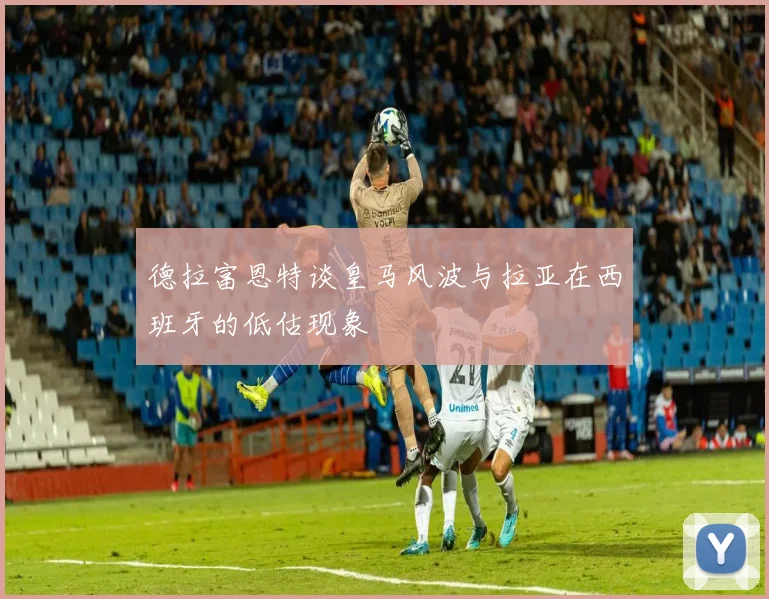 德拉富恩特谈皇马风波与拉亚在西班牙的低估现象