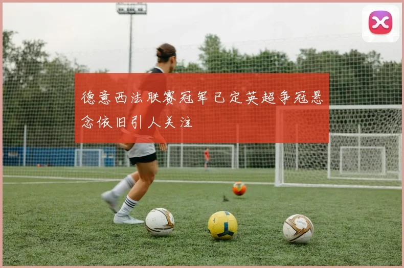 德意西法联赛冠军已定英超争冠悬念依旧引人关注