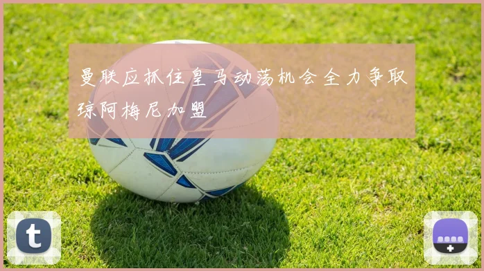 曼联应抓住皇马动荡机会全力争取琼阿梅尼加盟