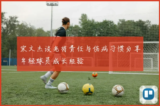 宋文杰谈老将责任与伤病习惯分享年轻球员成长经验
