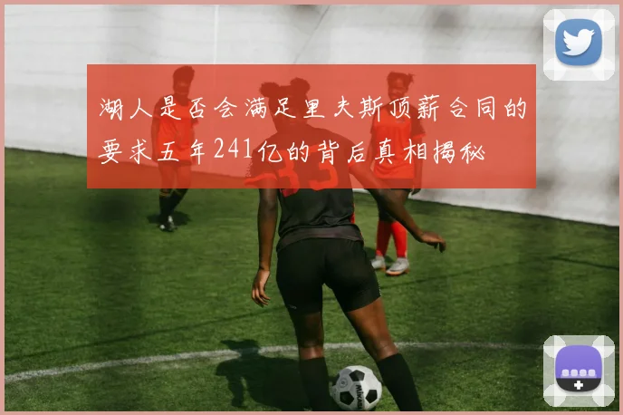 湖人是否会满足里夫斯顶薪合同的要求五年241亿的背后真相揭秘