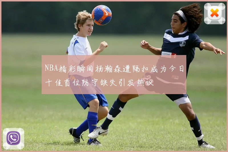 NBA精彩瞬间杨瀚森遭隔扣成为今日十佳首位防守缺失引发热议