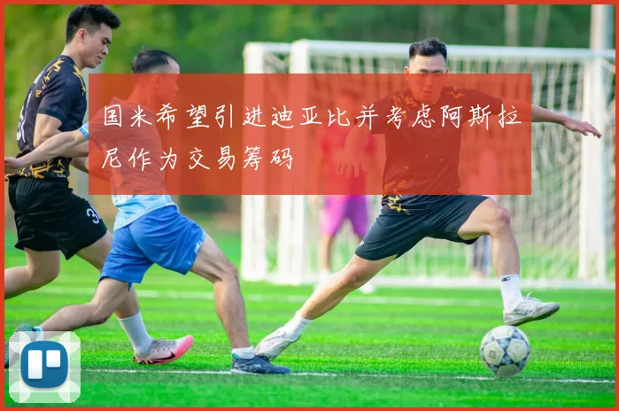 国米希望引进迪亚比并考虑阿斯拉尼作为交易筹码