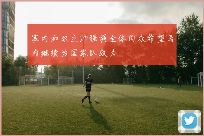 塞内加尔主帅强调全体民众希望马内继续为国家队效力