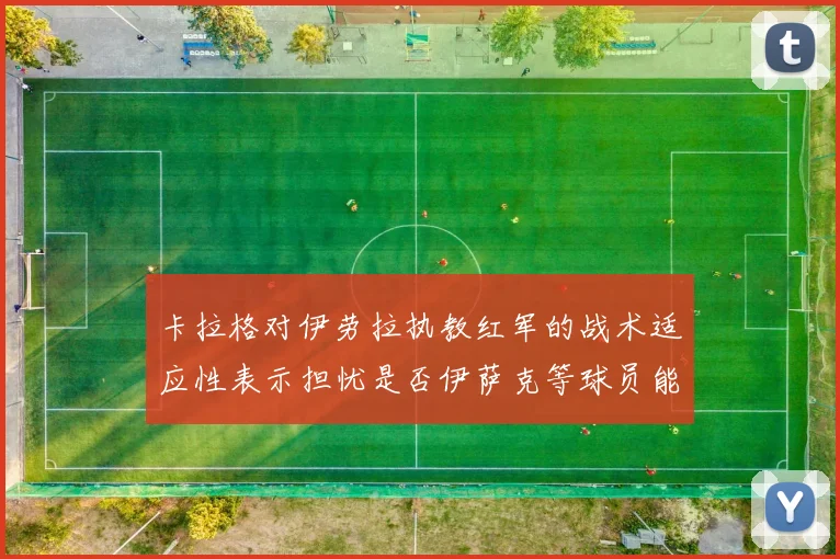 卡拉格对伊劳拉执教红军的战术适应性表示担忧是否伊萨克等球员能融入