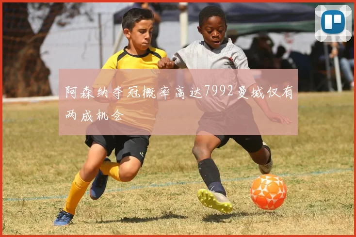 阿森纳夺冠概率高达7992曼城仅有两成机会
