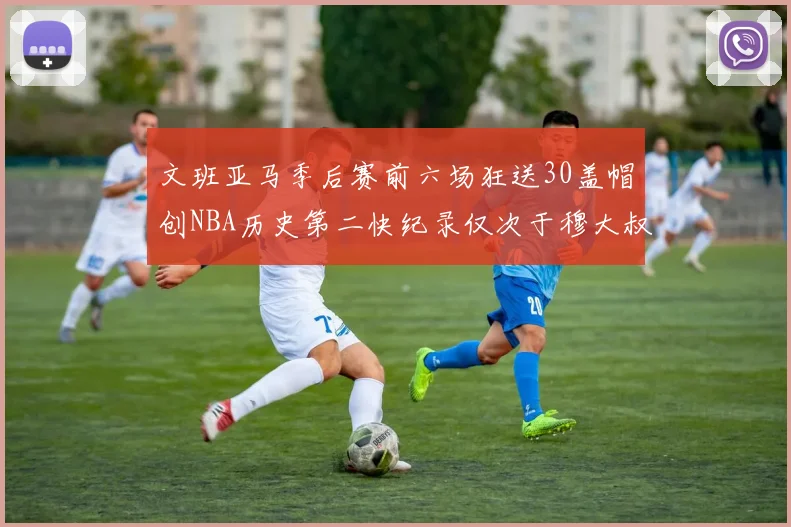 文班亚马季后赛前六场狂送30盖帽创NBA历史第二快纪录仅次于穆大叔的五场表现