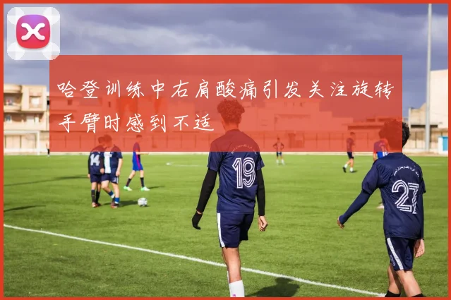 哈登训练中右肩酸痛引发关注旋转手臂时感到不适